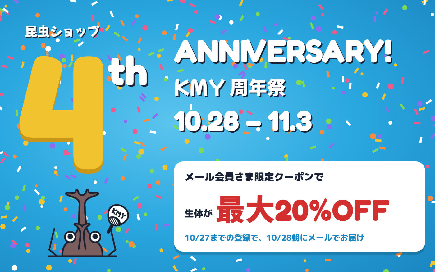 昆虫ショップ4周年 KMY周年祭 10/28〜11/3 メール会員さま限定クーポンで生体が最大20%OFF。10/27までの登録で10/28朝にメールでお届け